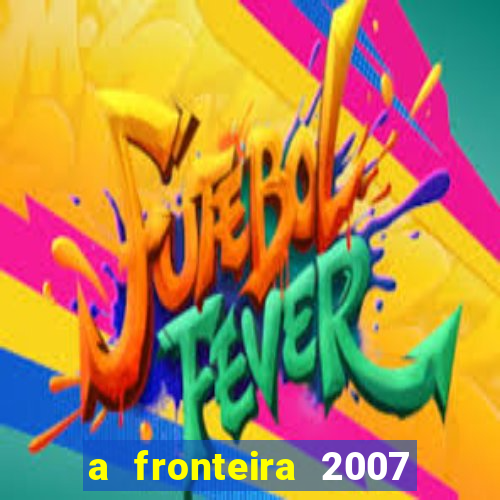 a fronteira 2007 filme completo dublado